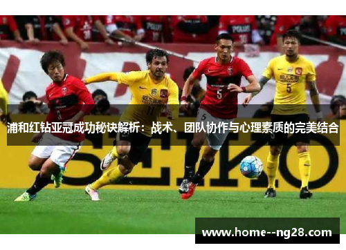 浦和红钻亚冠成功秘诀解析:战术、团队协作与心理素质的完美结合