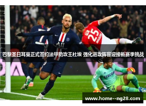 巴黎圣日耳曼正式签约法甲助攻王杜埃 强化进攻阵容迎接新赛季挑战
