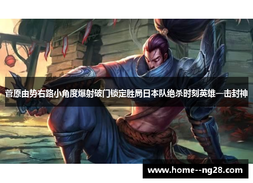 菅原由势右路小角度爆射破门锁定胜局日本队绝杀时刻英雄一击封神
