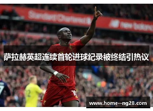 萨拉赫英超连续首轮进球纪录被终结引热议