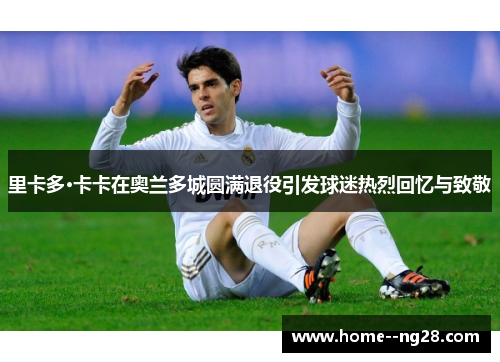 里卡多·卡卡在奥兰多城圆满退役引发球迷热烈回忆与致敬